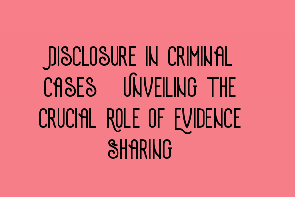 Disclosure in Criminal Cases: Unveiling the Crucial Role of Evidence Sharing