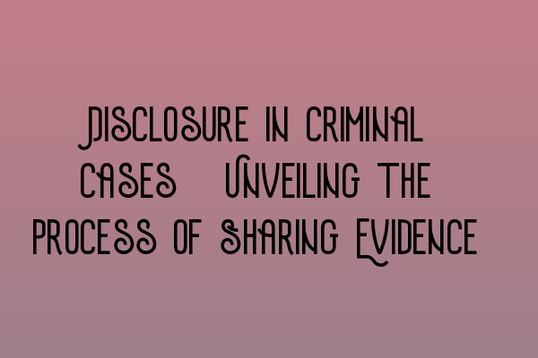 Disclosure in Criminal Cases: Unveiling the Process of Sharing Evidence