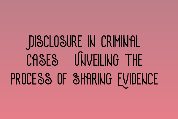 Featured image for Disclosure in Criminal Cases: Unveiling the Process of Sharing Evidence