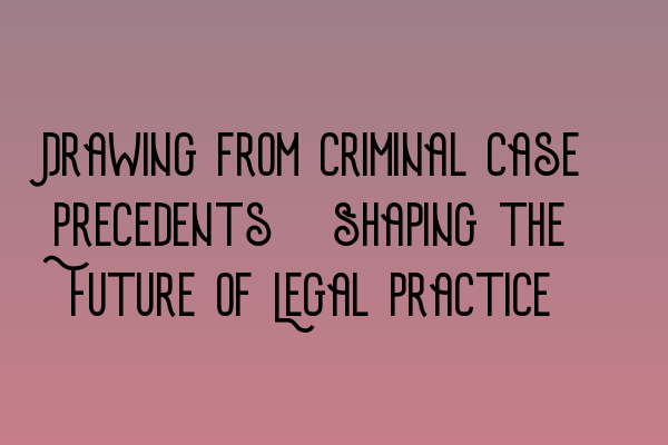 Drawing from Criminal Case Precedents: Shaping the Future of Legal Practice