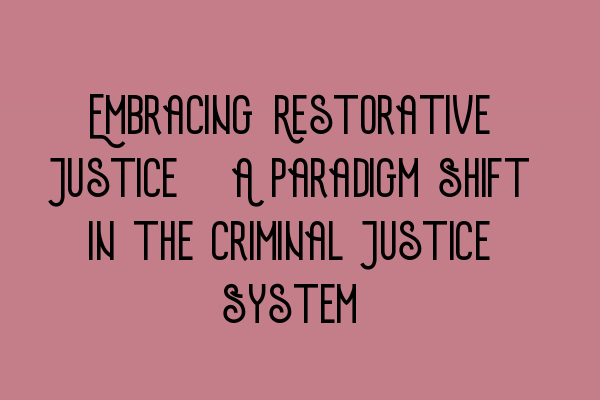 Embracing Restorative Justice: A Paradigm Shift in the Criminal Justice System