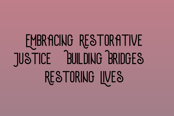 Embracing Restorative Justice: Building Bridges, Restoring Lives