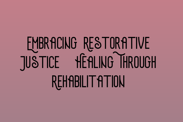 Embracing Restorative Justice: Healing Through Rehabilitation