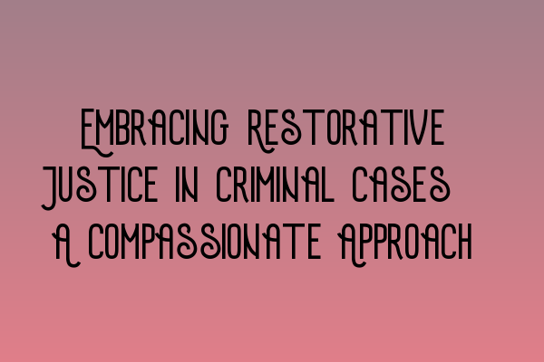 Featured image for Embracing Restorative Justice in Criminal Cases: A Compassionate Approach