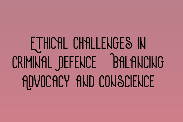 Ethical Challenges in Criminal Defence: Balancing Advocacy and Conscience