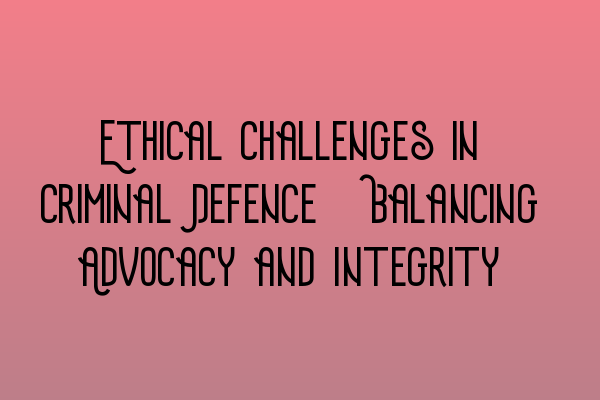 Featured image for Ethical Challenges in Criminal Defence: Balancing Advocacy and Integrity