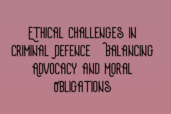 Ethical Challenges in Criminal Defence: Balancing Advocacy and Moral Obligations