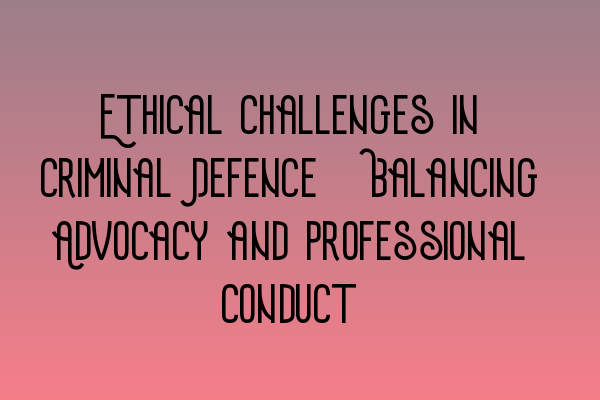 Featured image for Ethical Challenges in Criminal Defence: Balancing Advocacy and Professional Conduct