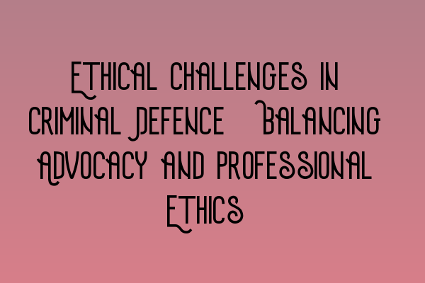 Featured image for Ethical Challenges in Criminal Defence: Balancing Advocacy and Professional Ethics