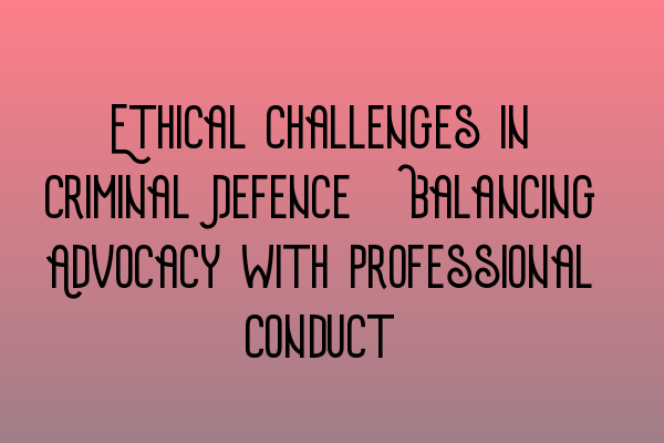 Featured image for Ethical Challenges in Criminal Defence: Balancing Advocacy with Professional Conduct
