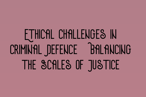 Featured image for Ethical Challenges in Criminal Defence: Balancing the Scales of Justice