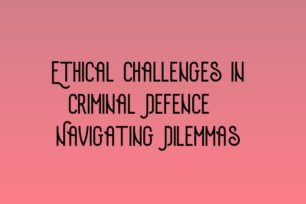 Featured image for Ethical Challenges in Criminal Defence: Navigating Dilemmas