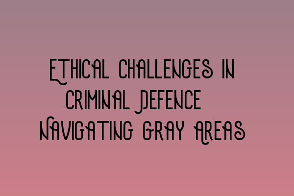 Featured image for Ethical Challenges in Criminal Defence: Navigating Gray Areas