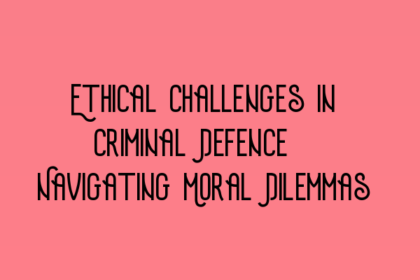 Ethical Challenges in Criminal Defence: Navigating Moral Dilemmas