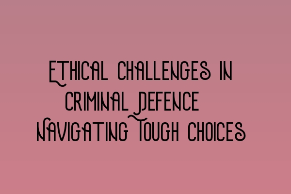 Featured image for Ethical Challenges in Criminal Defence: Navigating Tough Choices