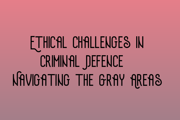 Ethical Challenges in Criminal Defence: Navigating the Gray Areas