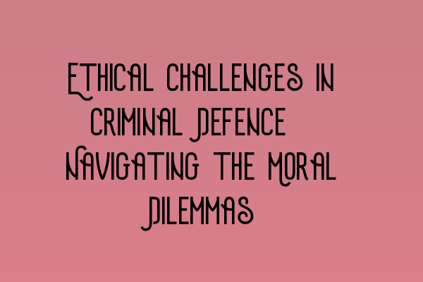 Featured image for Ethical Challenges in Criminal Defence: Navigating the Moral Dilemmas