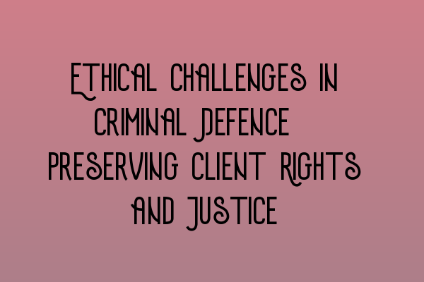 Featured image for Ethical Challenges in Criminal Defence: Preserving Client Rights and Justice