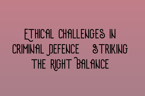 Ethical Challenges in Criminal Defence: Striking the Right Balance