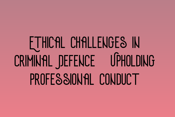 Ethical Challenges in Criminal Defence: Upholding Professional Conduct