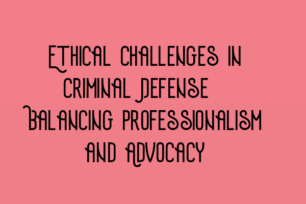 Featured image for Ethical Challenges in Criminal Defense: Balancing Professionalism and Advocacy