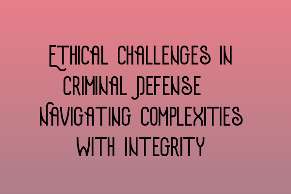 Ethical Challenges in Criminal Defense: Navigating Complexities with Integrity