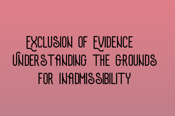 Exclusion of Evidence: Understanding the Grounds for Inadmissibility