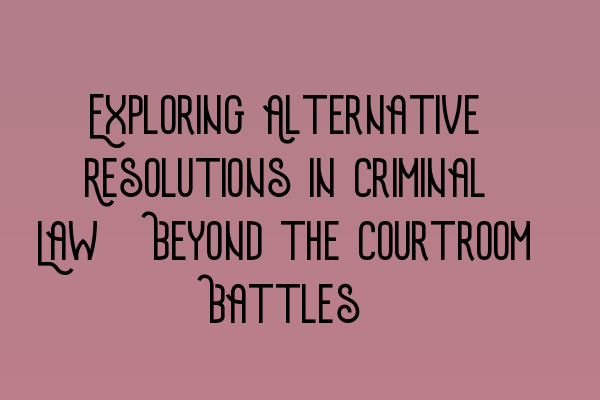 Exploring Alternative Resolutions in Criminal Law: Beyond the Courtroom Battles