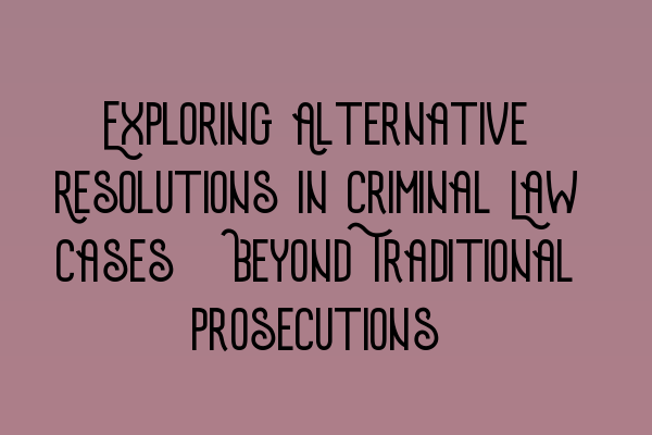 Exploring Alternative Resolutions in Criminal Law Cases: Beyond Traditional Prosecutions