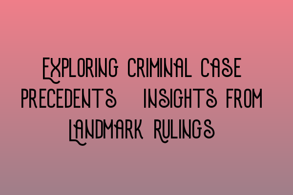 Exploring Criminal Case Precedents: Insights from Landmark Rulings