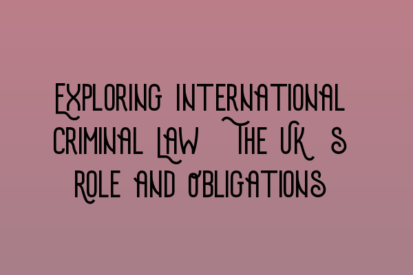 Exploring International Criminal Law: The UK’s Role and Obligations