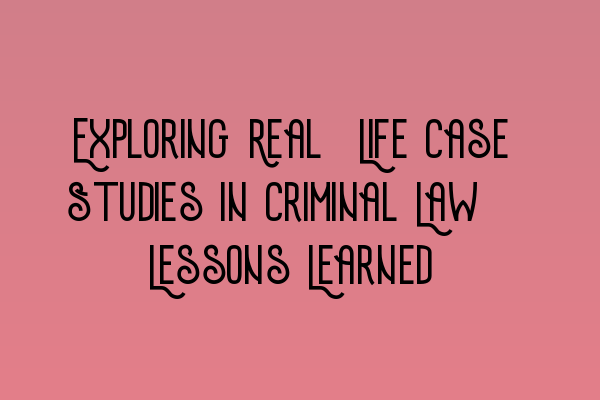 Exploring Real-Life Case Studies in Criminal Law: Lessons Learned