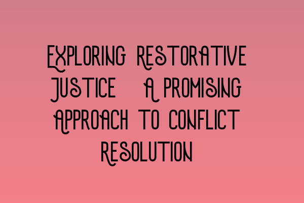 Exploring Restorative Justice: A Promising Approach to Conflict Resolution