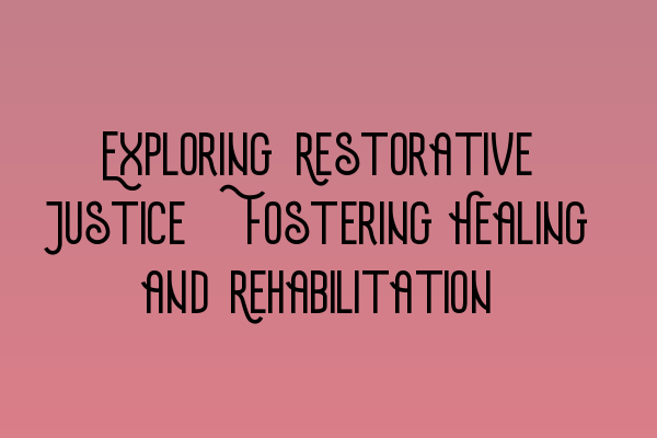 Exploring Restorative Justice: Fostering Healing and Rehabilitation