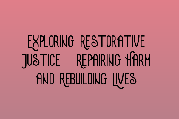 Exploring Restorative Justice: Repairing Harm and Rebuilding Lives