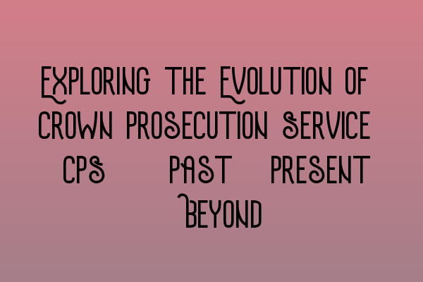 Exploring the Evolution of Crown Prosecution Service (CPS): Past, Present & Beyond