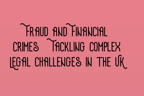 Fraud and Financial Crimes: Tackling Complex Legal Challenges in the UK