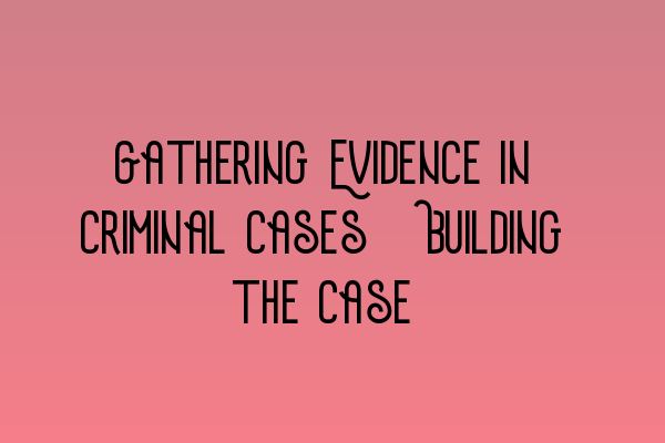 Featured image for Gathering Evidence in Criminal Cases: Building the Case