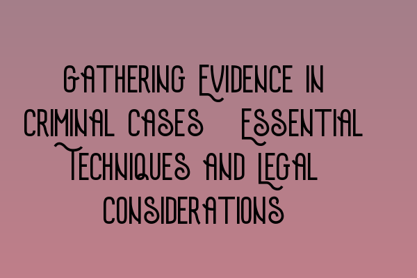 Gathering Evidence in Criminal Cases: Essential Techniques and Legal Considerations