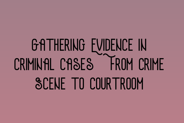 Featured image for Gathering Evidence in Criminal Cases: From Crime Scene to Courtroom