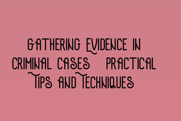 Featured image for Gathering Evidence in Criminal Cases: Practical Tips and Techniques