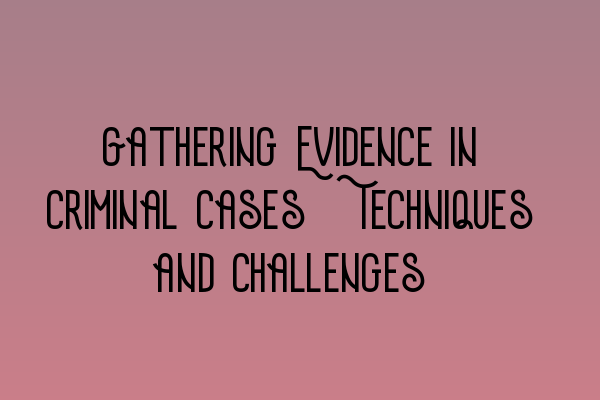 Featured image for Gathering Evidence in Criminal Cases: Techniques and Challenges