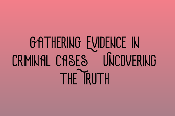 Featured image for Gathering Evidence in Criminal Cases: Uncovering the Truth