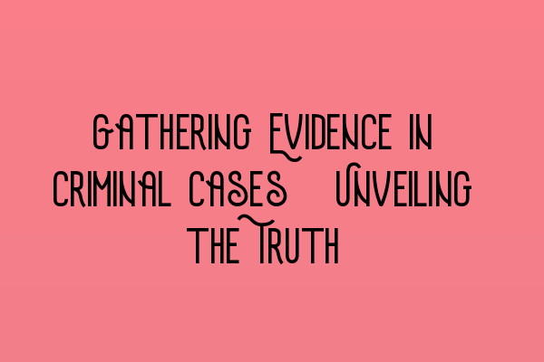 Gathering Evidence in Criminal Cases: Unveiling the Truth