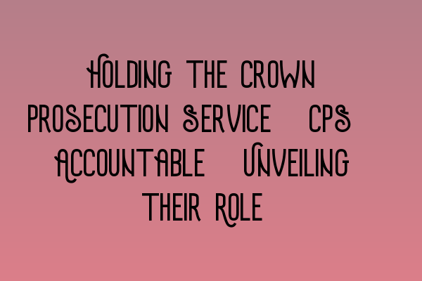 Featured image for Holding the Crown Prosecution Service (CPS) Accountable: Unveiling their Role