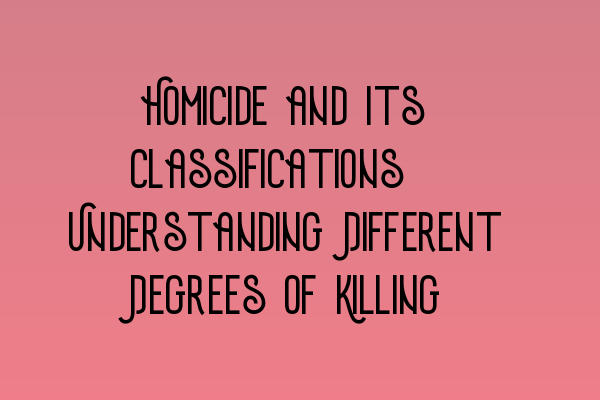 Homicide and Its Classifications: Understanding Different Degrees of Killing