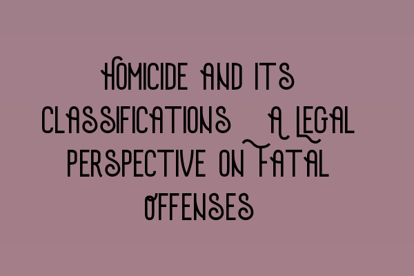 Homicide and its Classifications: A Legal Perspective on Fatal Offenses