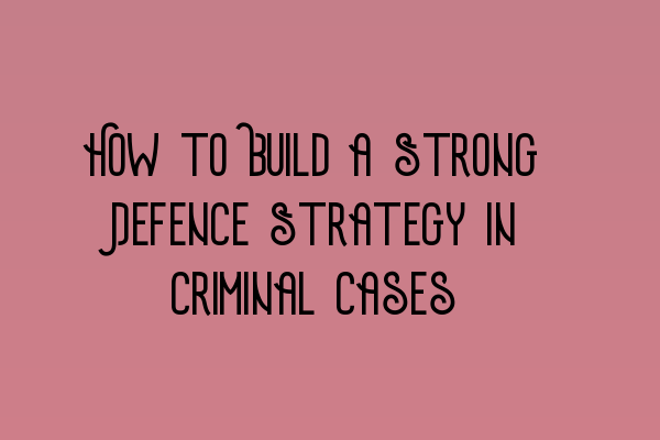 Featured image for How to Build a Strong Defence Strategy in Criminal Cases