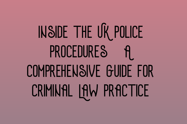 Featured image for Inside the UK Police Procedures: A Comprehensive Guide for Criminal Law Practice