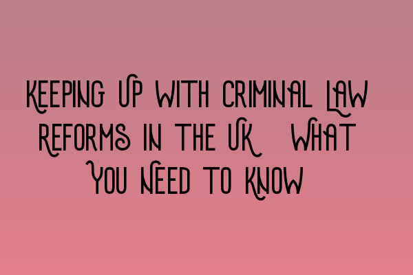 Keeping Up with Criminal Law Reforms in the UK: What You Need to Know